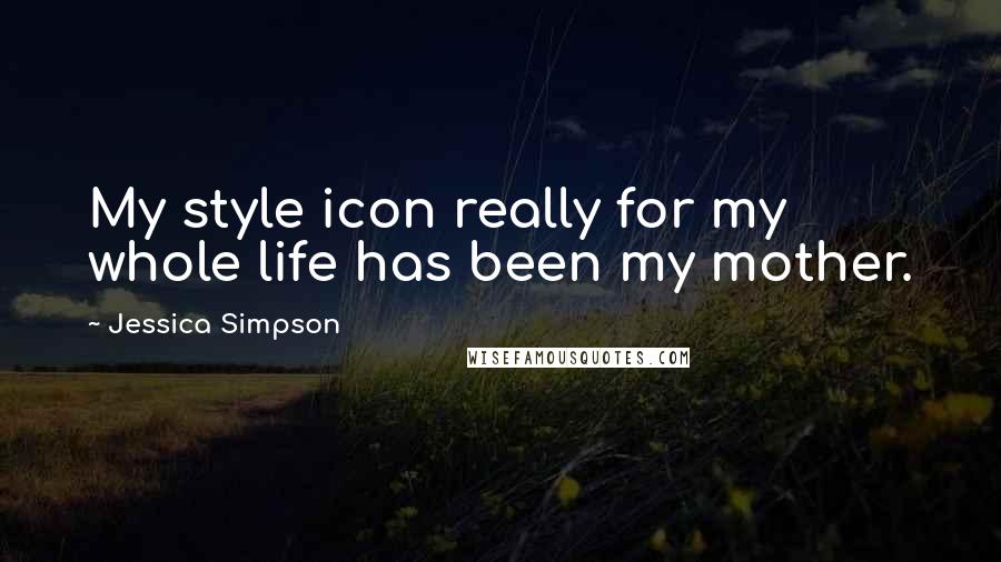 Jessica Simpson Quotes: My style icon really for my whole life has been my mother.