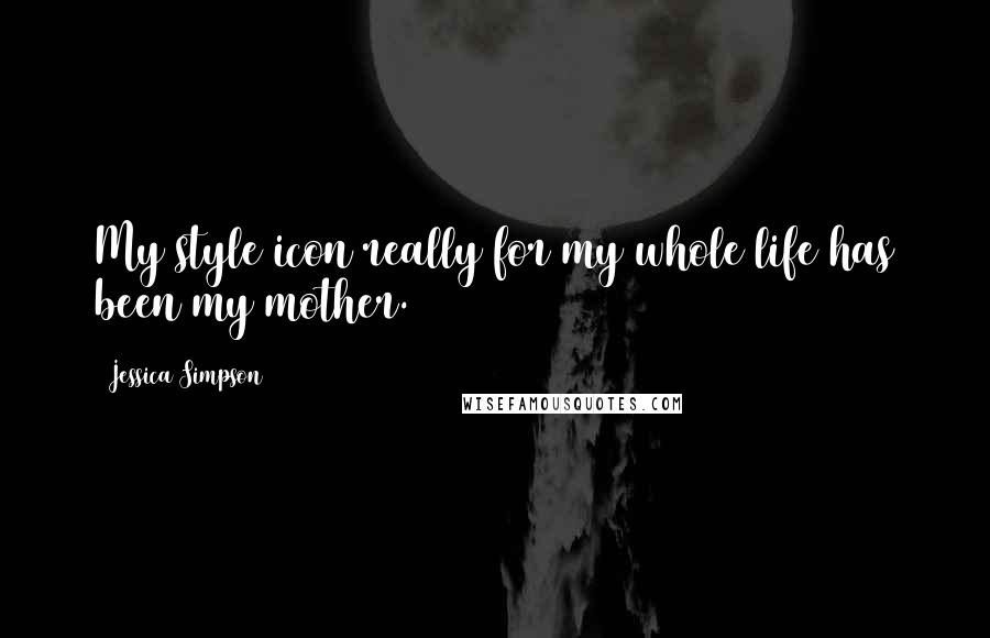 Jessica Simpson Quotes: My style icon really for my whole life has been my mother.