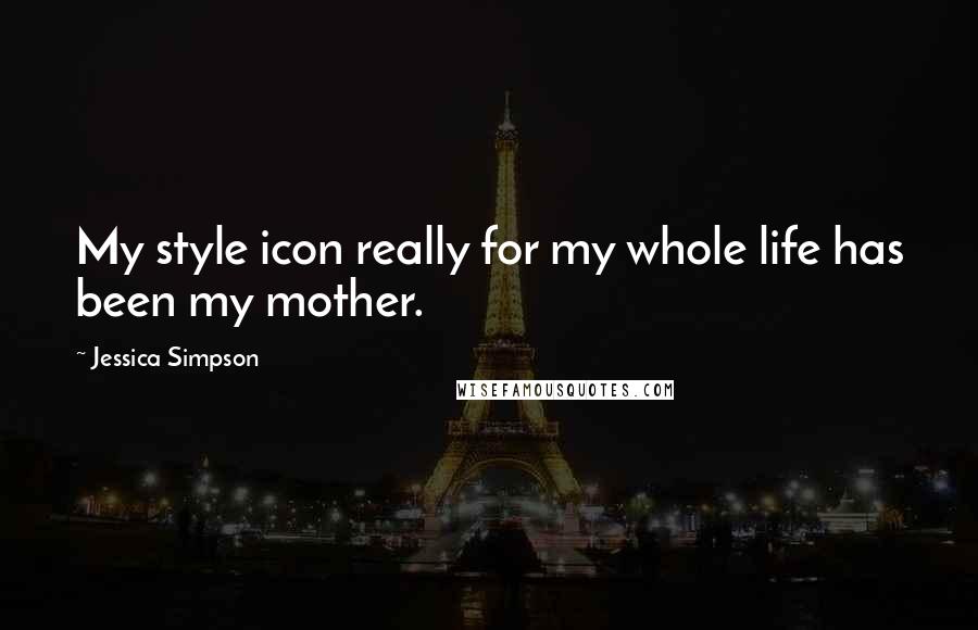 Jessica Simpson Quotes: My style icon really for my whole life has been my mother.