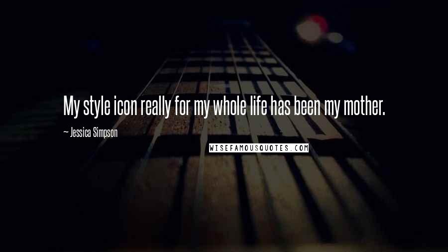 Jessica Simpson Quotes: My style icon really for my whole life has been my mother.