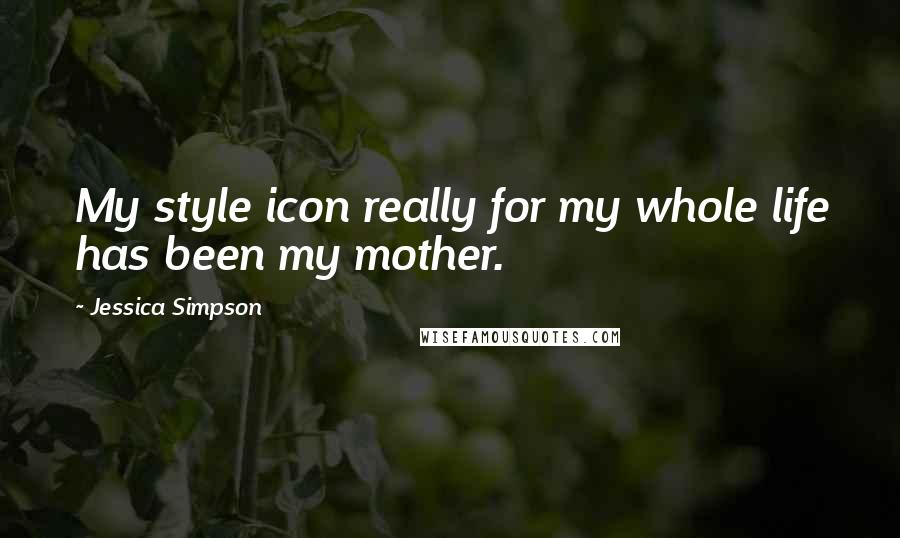 Jessica Simpson Quotes: My style icon really for my whole life has been my mother.