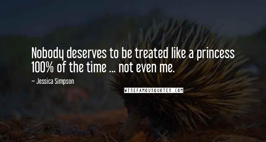 Jessica Simpson Quotes: Nobody deserves to be treated like a princess 100% of the time ... not even me.