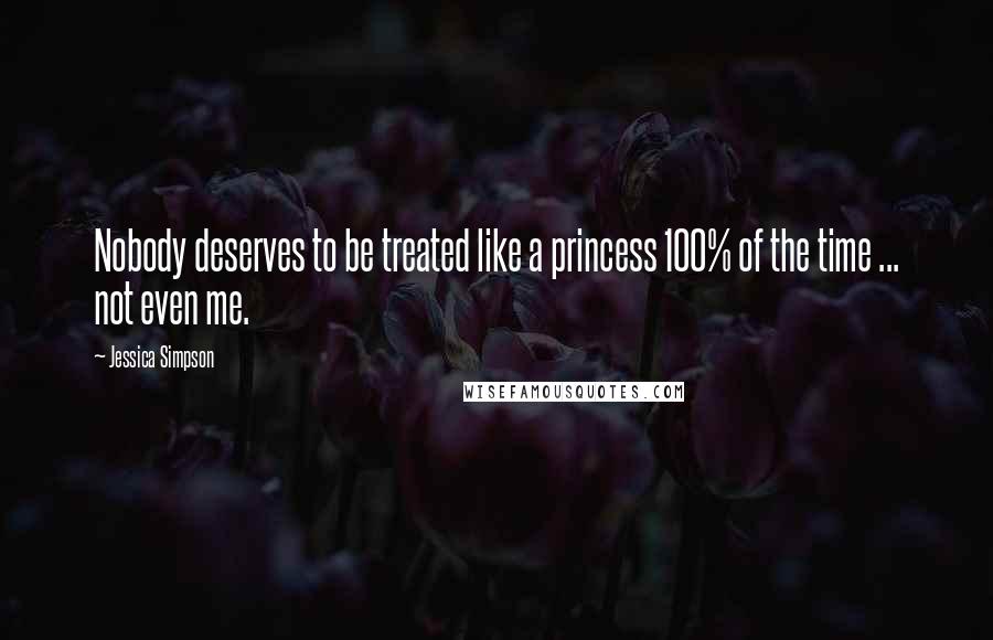 Jessica Simpson Quotes: Nobody deserves to be treated like a princess 100% of the time ... not even me.