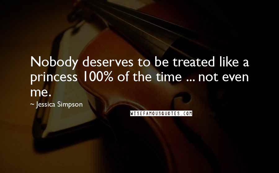 Jessica Simpson Quotes: Nobody deserves to be treated like a princess 100% of the time ... not even me.