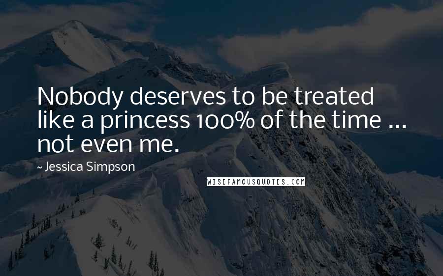 Jessica Simpson Quotes: Nobody deserves to be treated like a princess 100% of the time ... not even me.