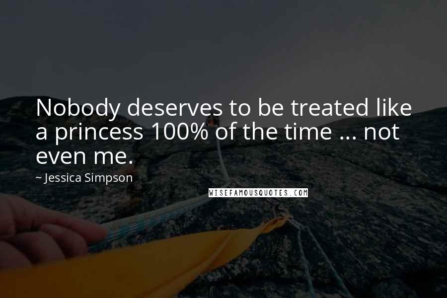 Jessica Simpson Quotes: Nobody deserves to be treated like a princess 100% of the time ... not even me.