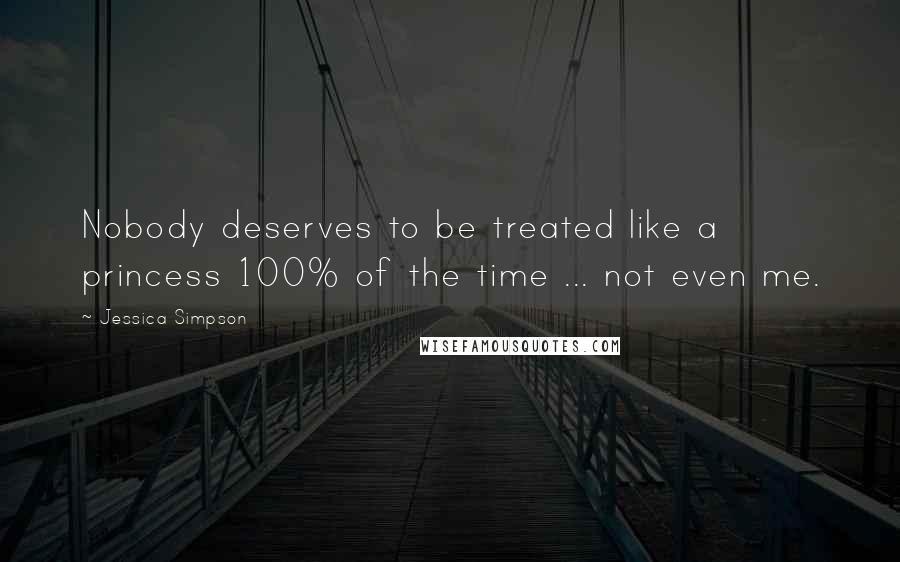 Jessica Simpson Quotes: Nobody deserves to be treated like a princess 100% of the time ... not even me.