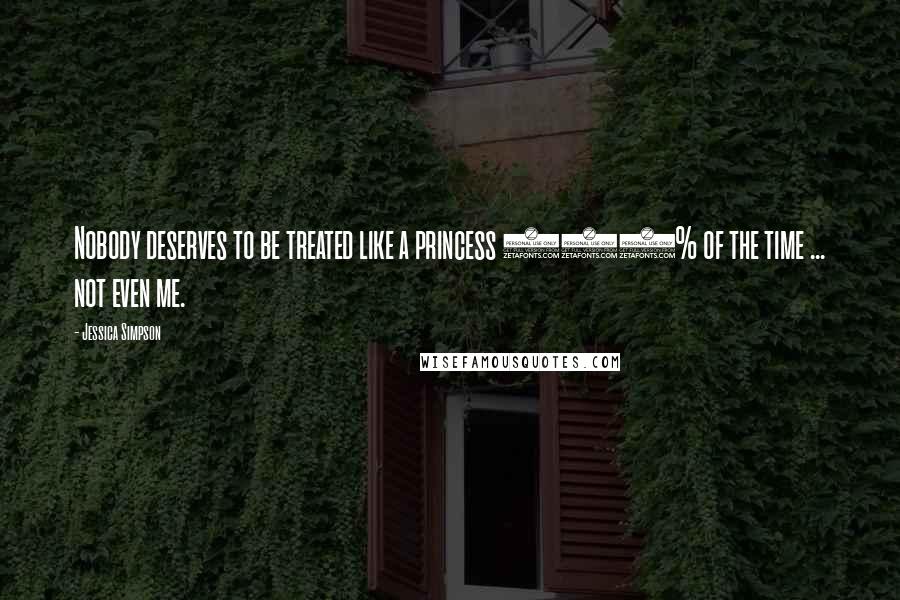 Jessica Simpson Quotes: Nobody deserves to be treated like a princess 100% of the time ... not even me.