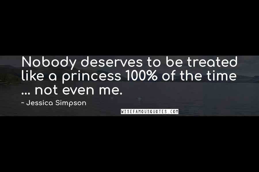 Jessica Simpson Quotes: Nobody deserves to be treated like a princess 100% of the time ... not even me.