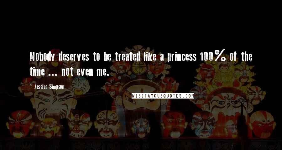 Jessica Simpson Quotes: Nobody deserves to be treated like a princess 100% of the time ... not even me.