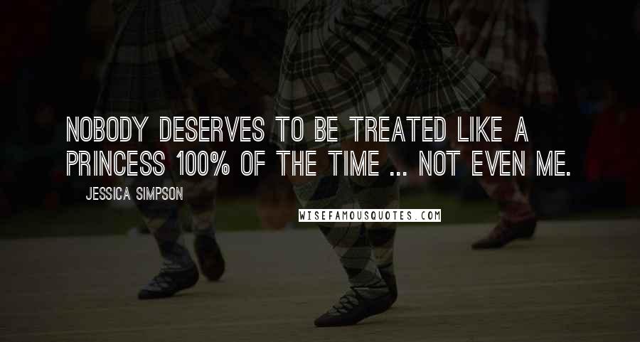 Jessica Simpson Quotes: Nobody deserves to be treated like a princess 100% of the time ... not even me.