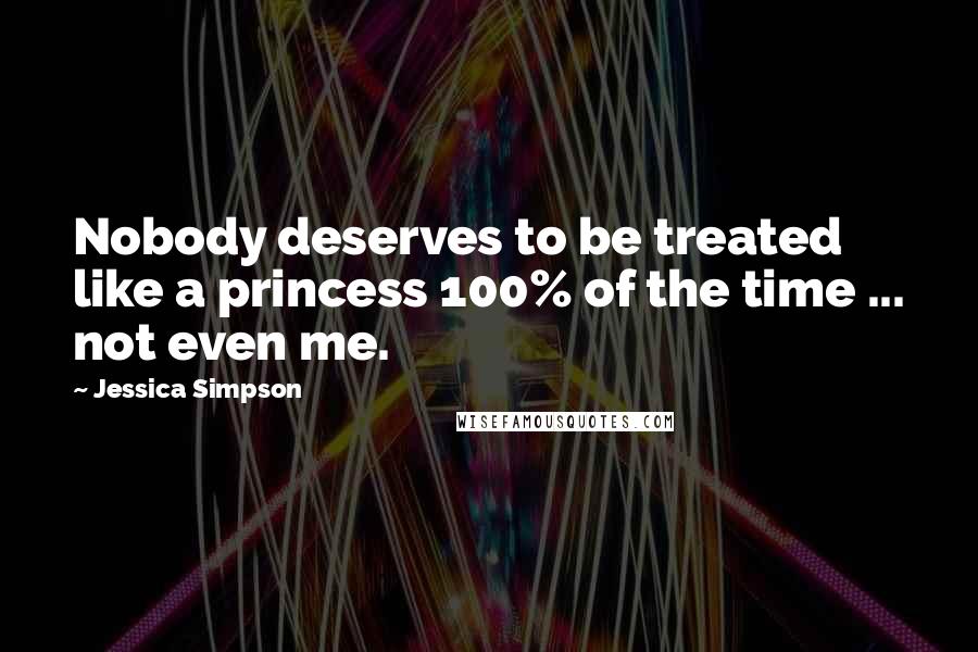 Jessica Simpson Quotes: Nobody deserves to be treated like a princess 100% of the time ... not even me.