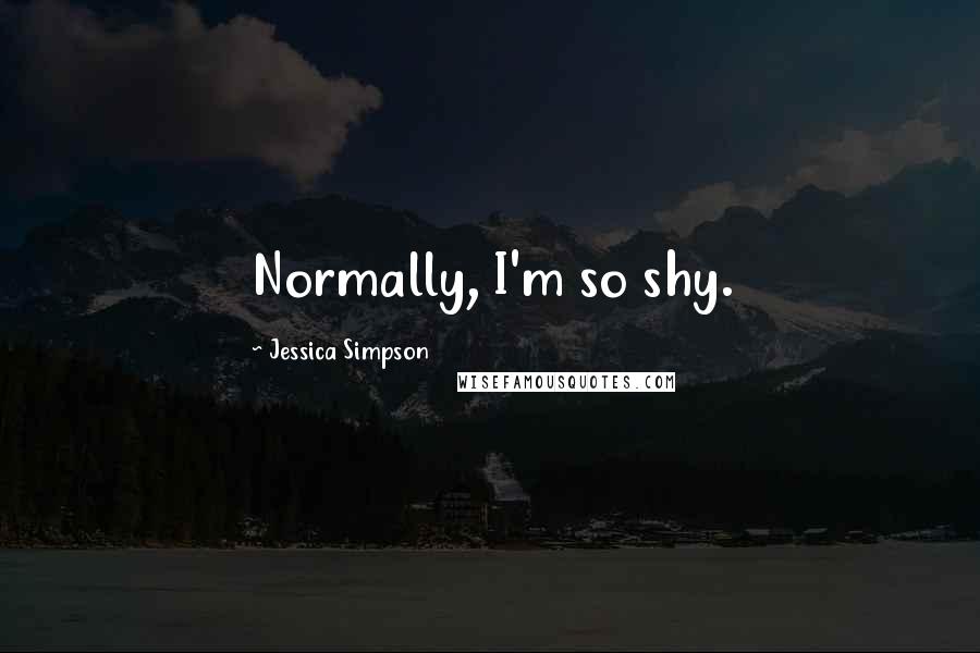 Jessica Simpson Quotes: Normally, I'm so shy.