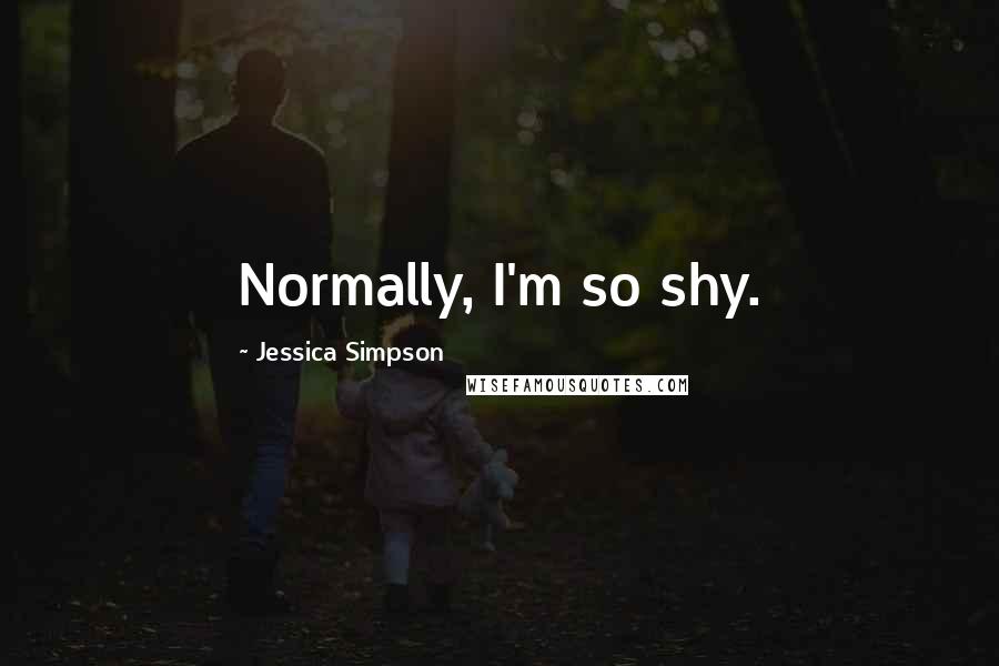 Jessica Simpson Quotes: Normally, I'm so shy.