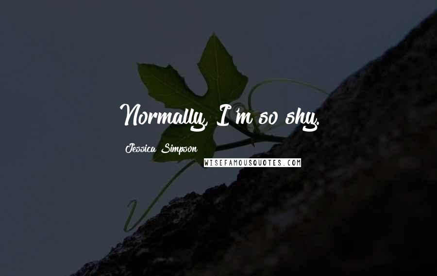 Jessica Simpson Quotes: Normally, I'm so shy.