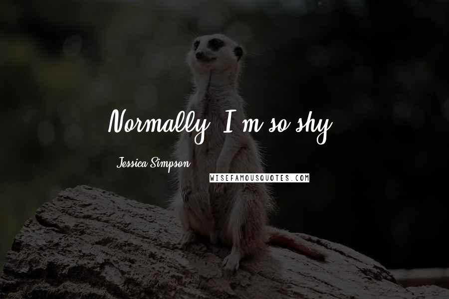 Jessica Simpson Quotes: Normally, I'm so shy.