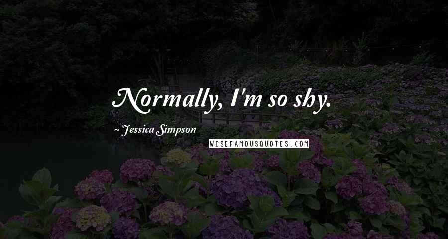 Jessica Simpson Quotes: Normally, I'm so shy.