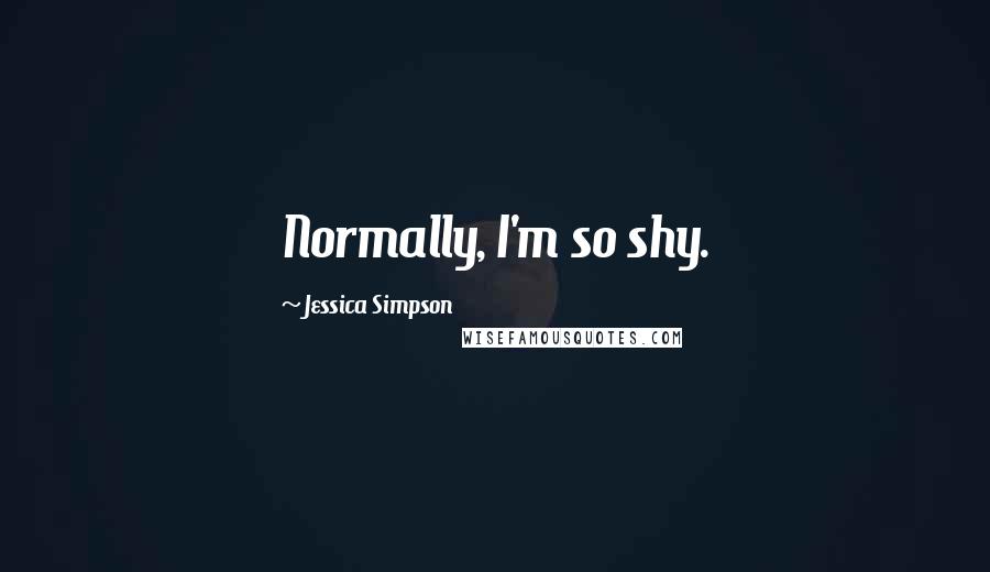 Jessica Simpson Quotes: Normally, I'm so shy.