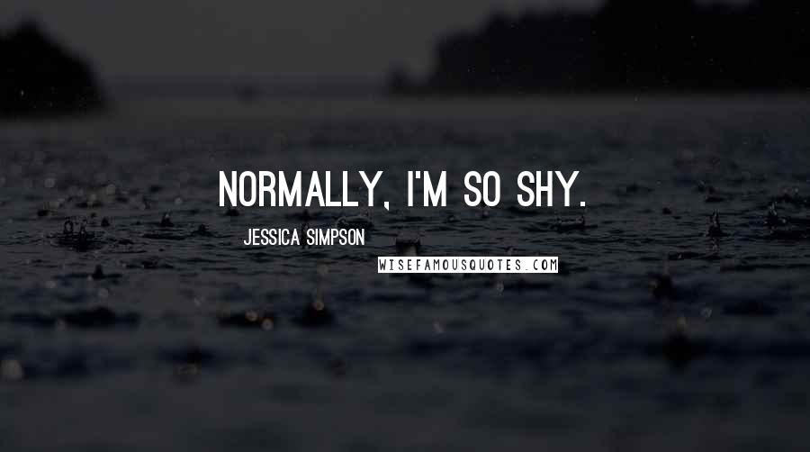 Jessica Simpson Quotes: Normally, I'm so shy.