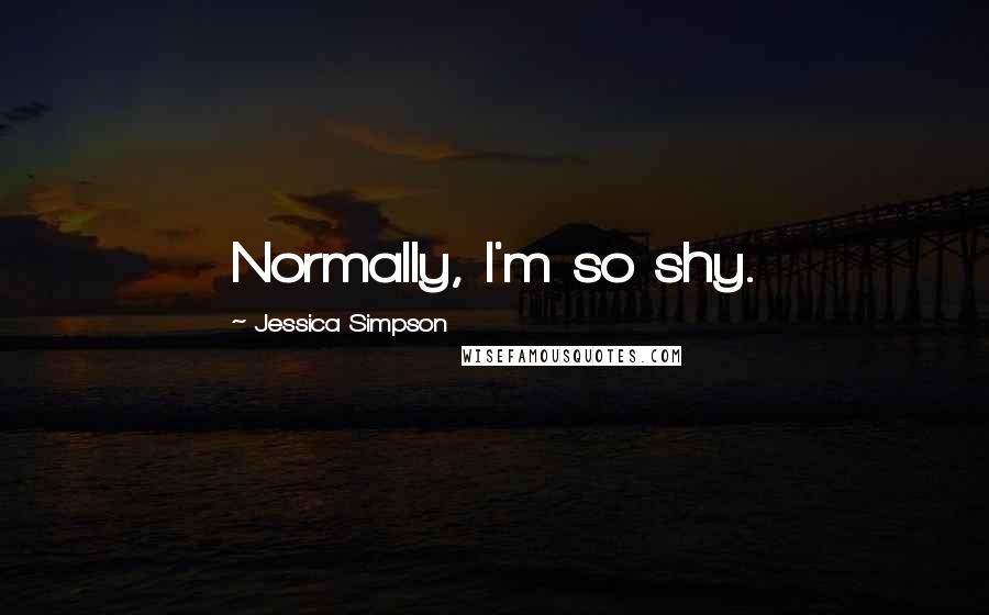 Jessica Simpson Quotes: Normally, I'm so shy.