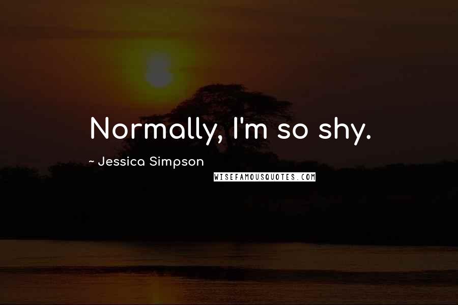 Jessica Simpson Quotes: Normally, I'm so shy.