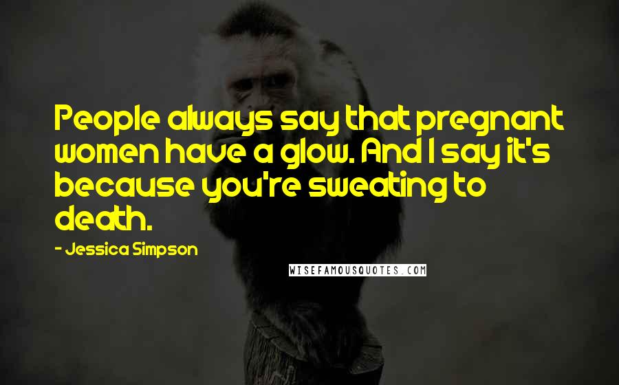 Jessica Simpson Quotes: People always say that pregnant women have a glow. And I say it's because you're sweating to death.