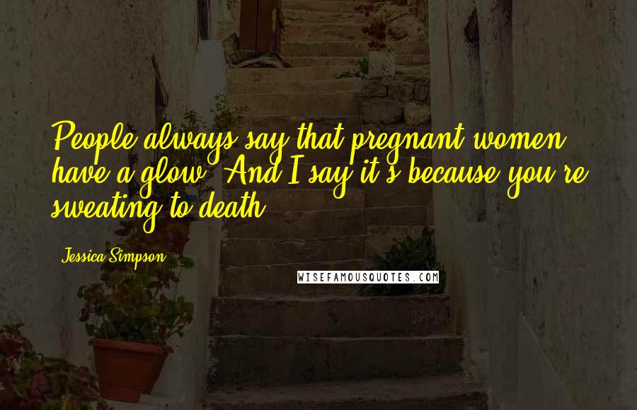 Jessica Simpson Quotes: People always say that pregnant women have a glow. And I say it's because you're sweating to death.