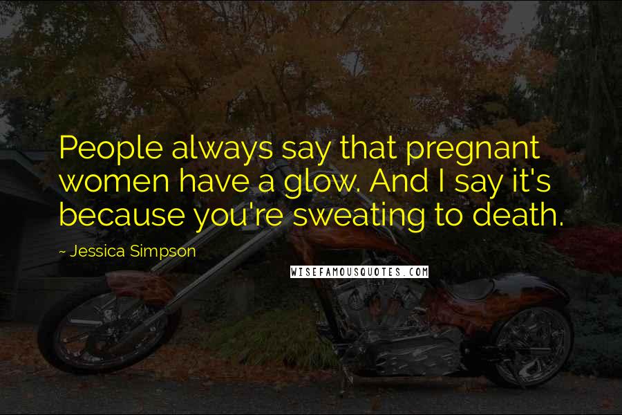 Jessica Simpson Quotes: People always say that pregnant women have a glow. And I say it's because you're sweating to death.