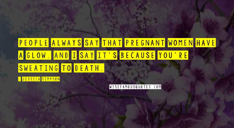 Jessica Simpson Quotes: People always say that pregnant women have a glow. And I say it's because you're sweating to death.