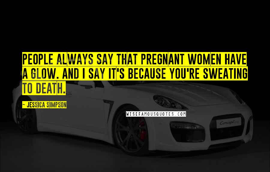 Jessica Simpson Quotes: People always say that pregnant women have a glow. And I say it's because you're sweating to death.