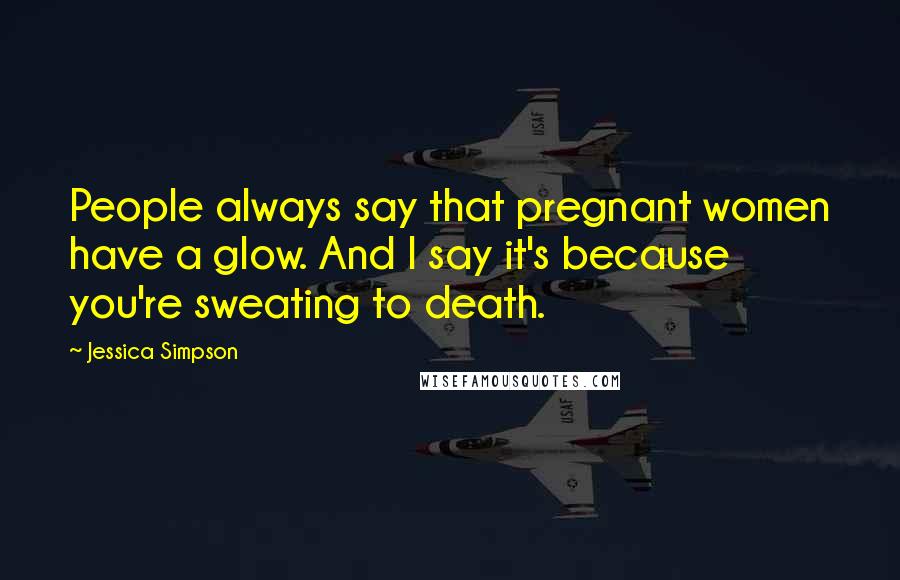 Jessica Simpson Quotes: People always say that pregnant women have a glow. And I say it's because you're sweating to death.