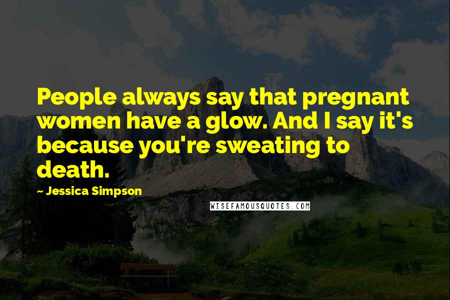 Jessica Simpson Quotes: People always say that pregnant women have a glow. And I say it's because you're sweating to death.
