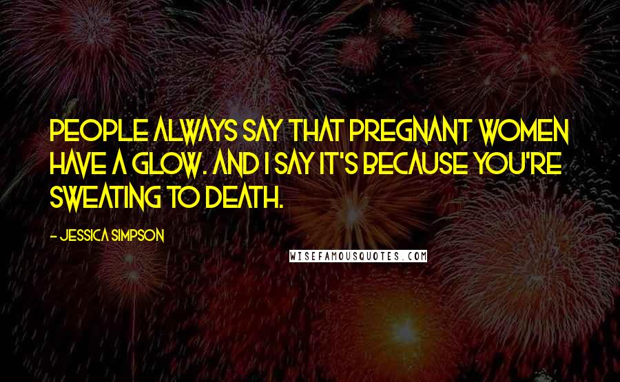 Jessica Simpson Quotes: People always say that pregnant women have a glow. And I say it's because you're sweating to death.