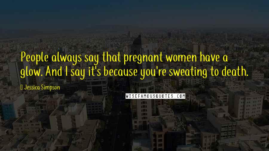 Jessica Simpson Quotes: People always say that pregnant women have a glow. And I say it's because you're sweating to death.