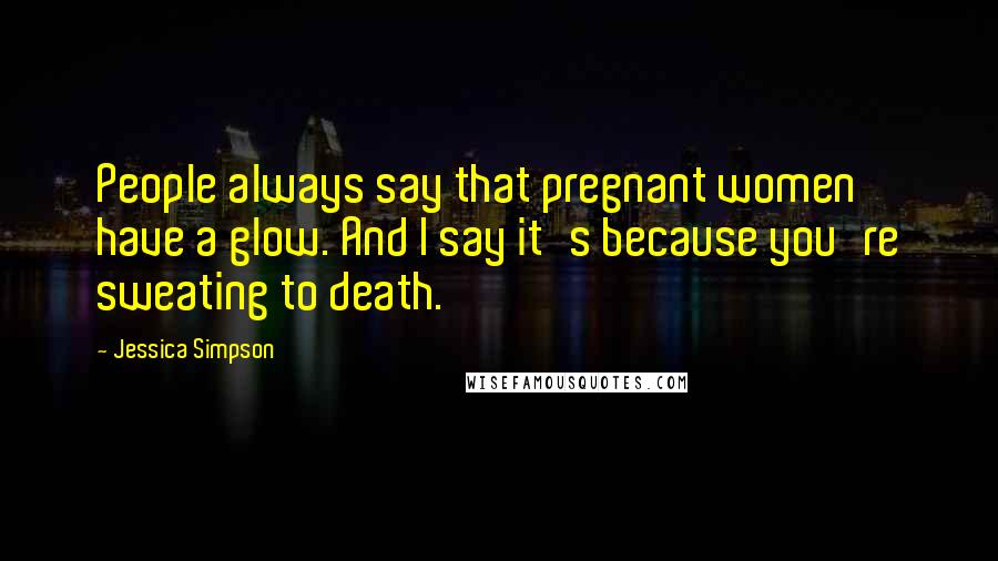 Jessica Simpson Quotes: People always say that pregnant women have a glow. And I say it's because you're sweating to death.