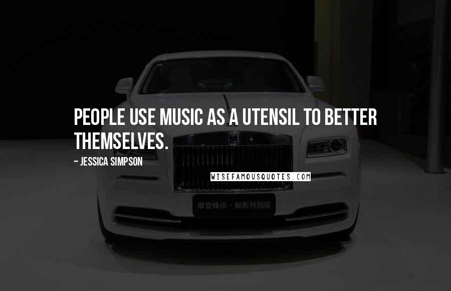 Jessica Simpson Quotes: People use music as a utensil to better themselves.