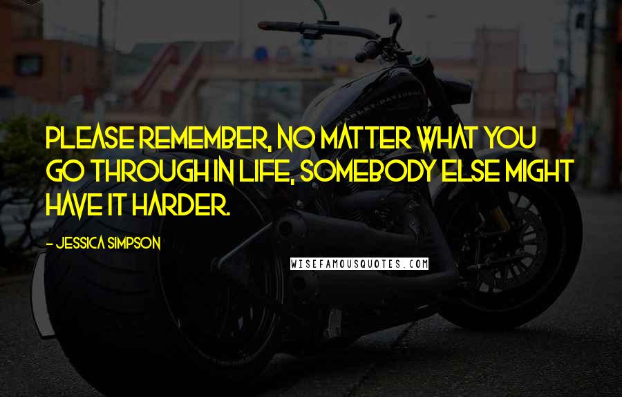 Jessica Simpson Quotes: Please remember, no matter what you go through in life, somebody else might have it harder.