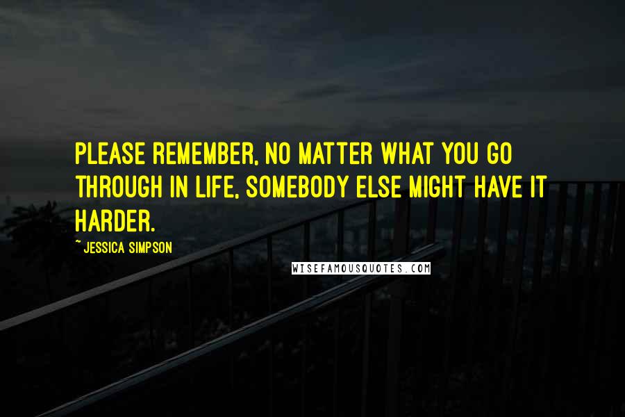 Jessica Simpson Quotes: Please remember, no matter what you go through in life, somebody else might have it harder.