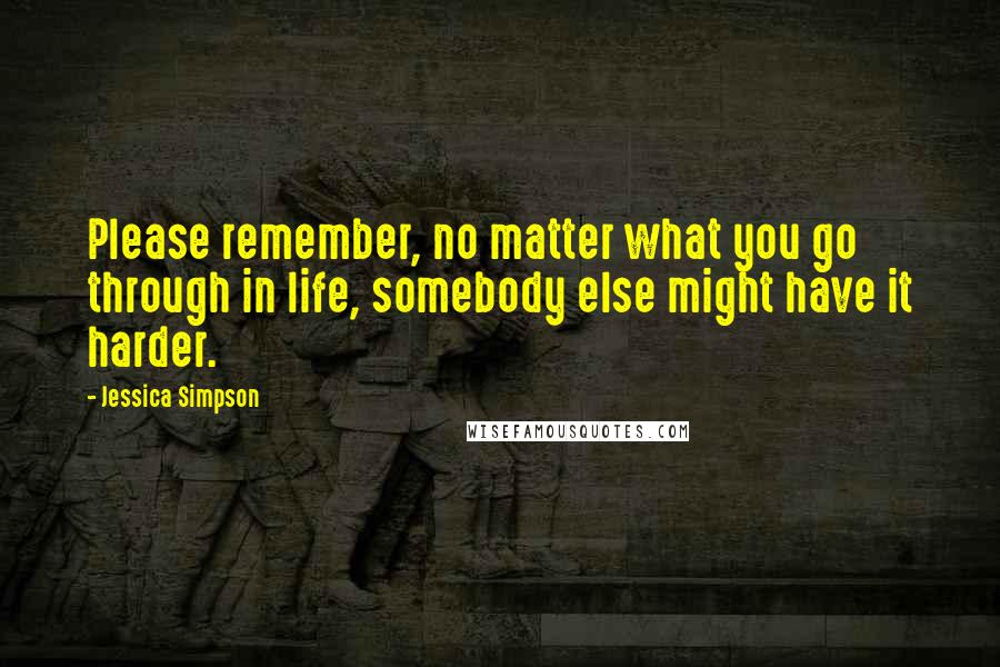 Jessica Simpson Quotes: Please remember, no matter what you go through in life, somebody else might have it harder.