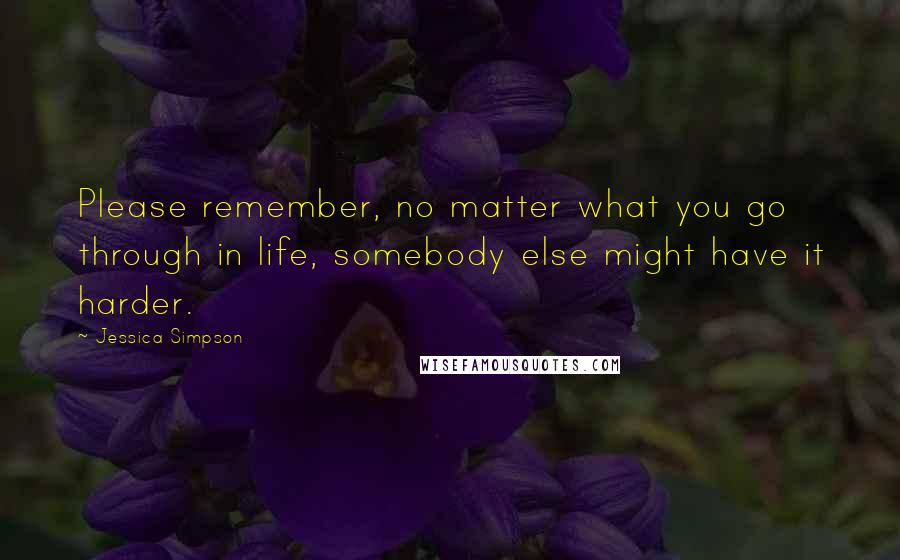 Jessica Simpson Quotes: Please remember, no matter what you go through in life, somebody else might have it harder.