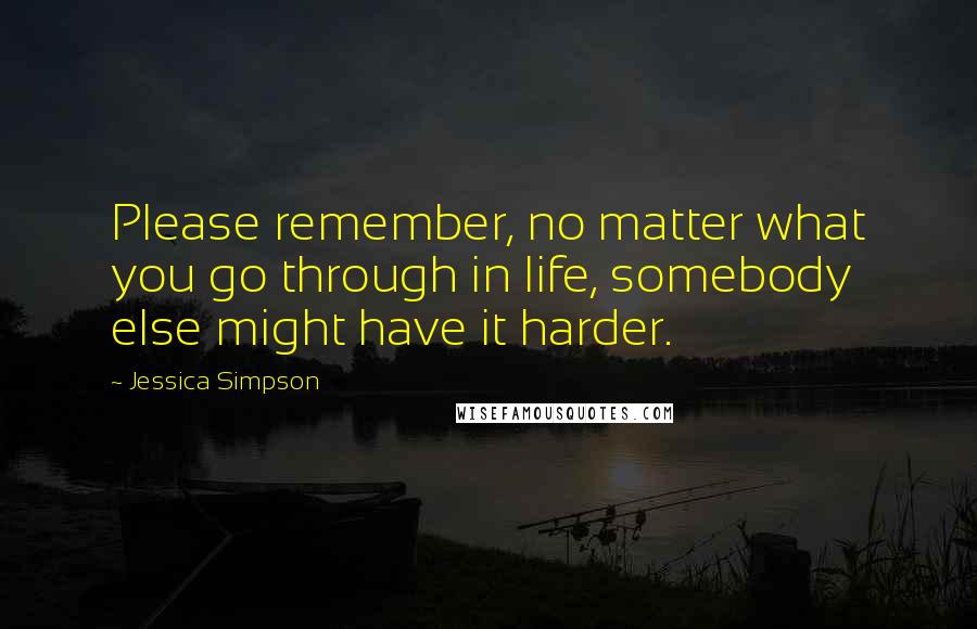 Jessica Simpson Quotes: Please remember, no matter what you go through in life, somebody else might have it harder.