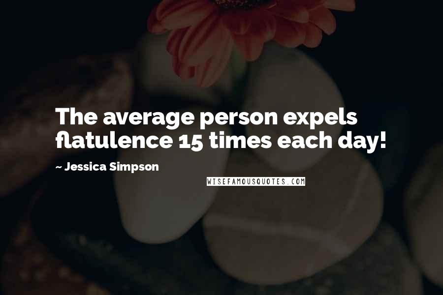 Jessica Simpson Quotes: The average person expels flatulence 15 times each day!