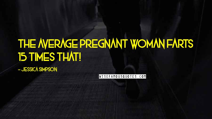 Jessica Simpson Quotes: The average pregnant woman farts 15 times that!