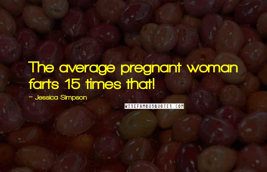 Jessica Simpson Quotes: The average pregnant woman farts 15 times that!