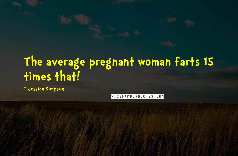 Jessica Simpson Quotes: The average pregnant woman farts 15 times that!