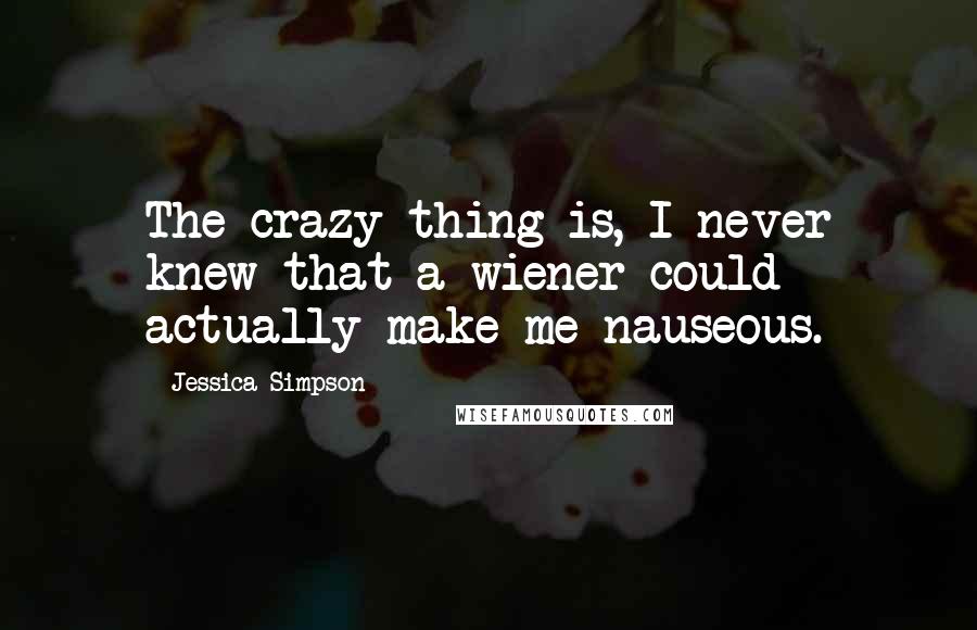 Jessica Simpson Quotes: The crazy thing is, I never knew that a wiener could actually make me nauseous.