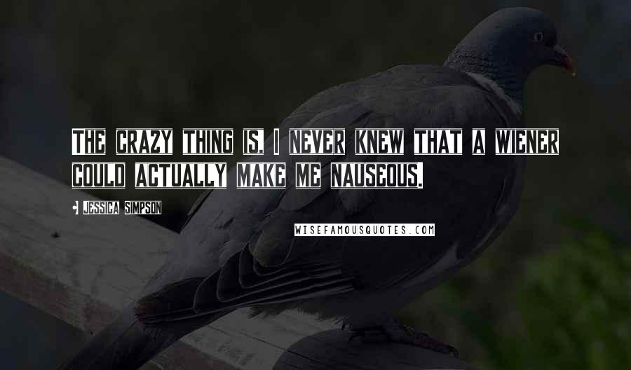 Jessica Simpson Quotes: The crazy thing is, I never knew that a wiener could actually make me nauseous.