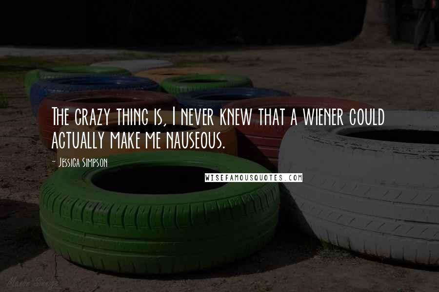 Jessica Simpson Quotes: The crazy thing is, I never knew that a wiener could actually make me nauseous.