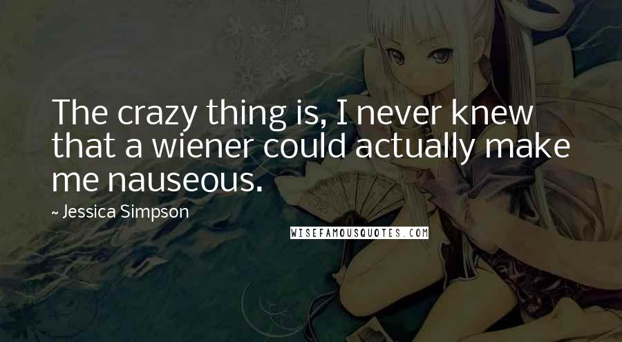 Jessica Simpson Quotes: The crazy thing is, I never knew that a wiener could actually make me nauseous.