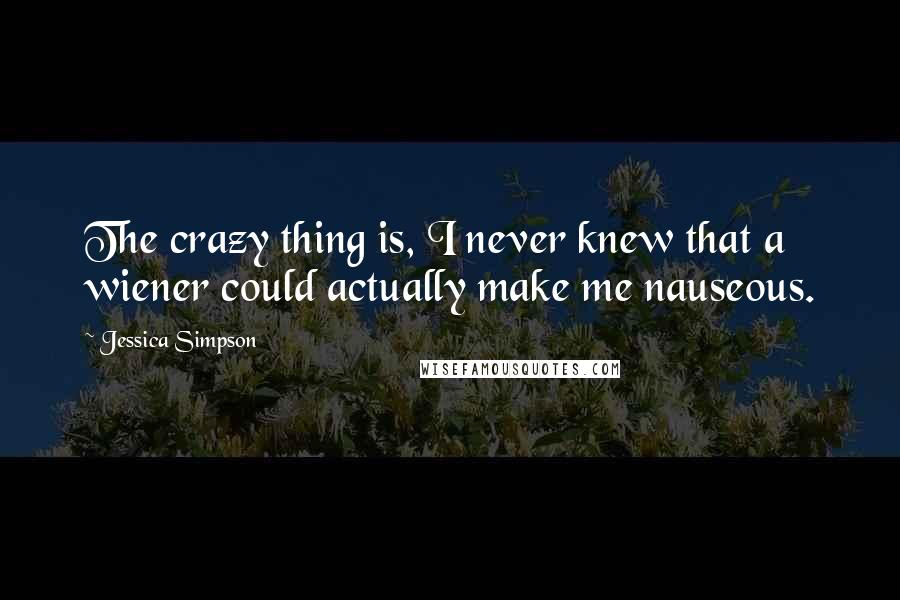 Jessica Simpson Quotes: The crazy thing is, I never knew that a wiener could actually make me nauseous.